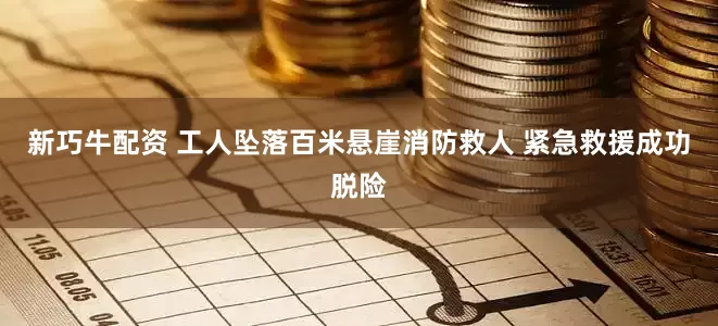 新巧牛配资 工人坠落百米悬崖消防救人 紧急救援成功脱险