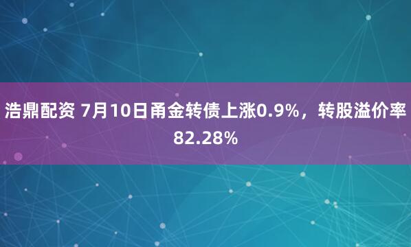 浩鼎配资 7月10日甬金转债上涨0.9%，转股溢价率82.28%