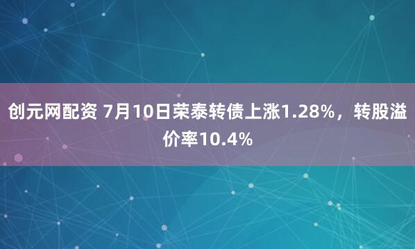 创元网配资 7月10日荣泰转债上涨1.28%，转股溢价率10.4%