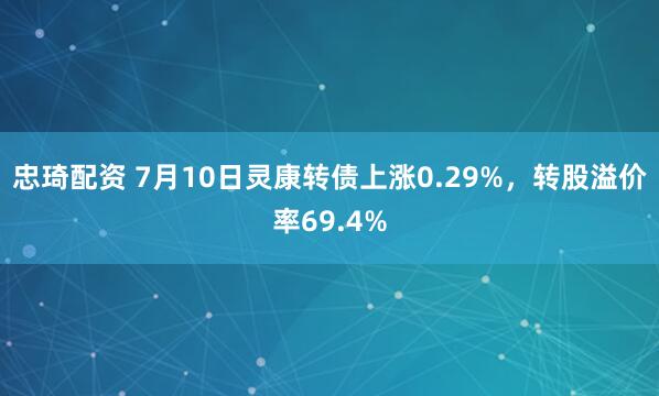 忠琦配资 7月10日灵康转债上涨0.29%，转股溢价率69.4%