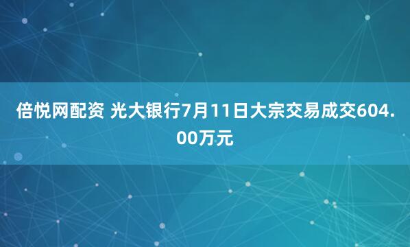 倍悦网配资 光大银行7月11日大宗交易成交604.00万元