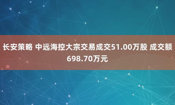 长安策略 中远海控大宗交易成交51.00万股 成交额698.70万元