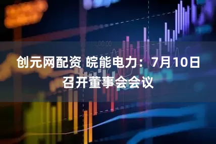 创元网配资 皖能电力：7月10日召开董事会会议