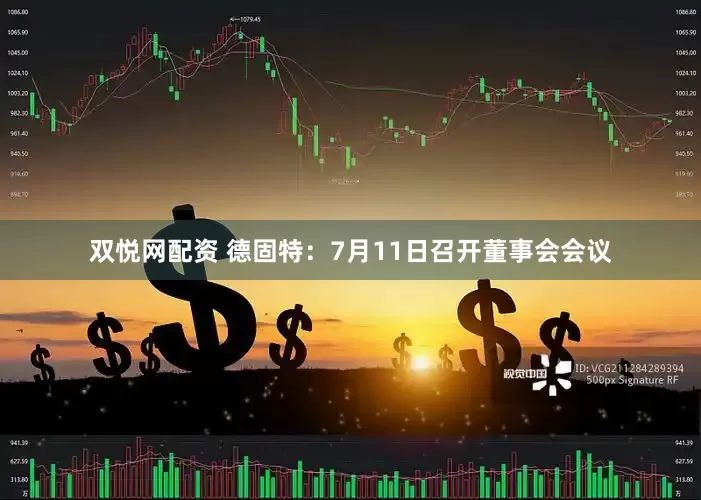 双悦网配资 德固特：7月11日召开董事会会议