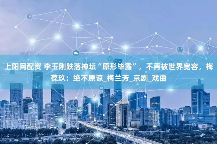 上阳网配资 李玉刚跌落神坛“原形毕露”，不再被世界宽容，梅葆玖：绝不原谅_梅兰芳_京剧_戏曲
