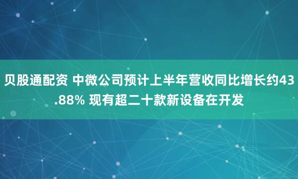 贝股通配资 中微公司预计上半年营收同比增长约43.88% 现有超二十款新设备在开发