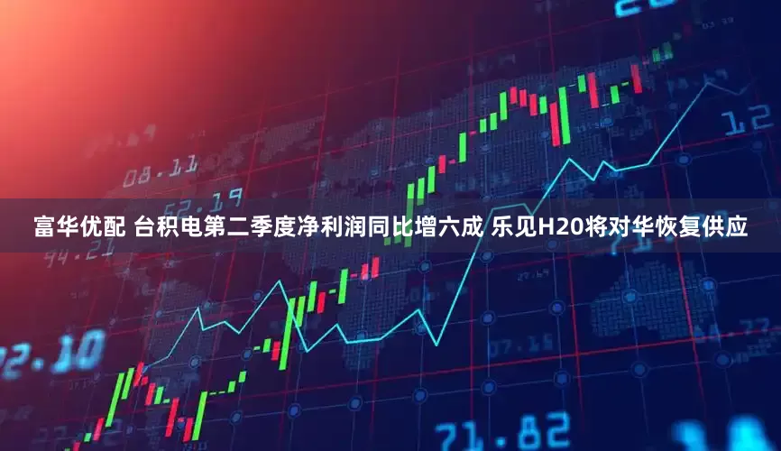 富华优配 台积电第二季度净利润同比增六成 乐见H20将对华恢复供应
