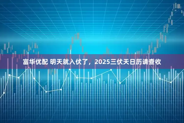 富华优配 明天就入伏了，2025三伏天日历请查收