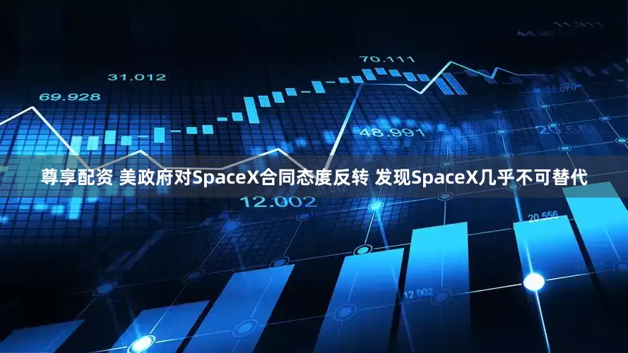 尊享配资 美政府对SpaceX合同态度反转 发现SpaceX几乎不可替代