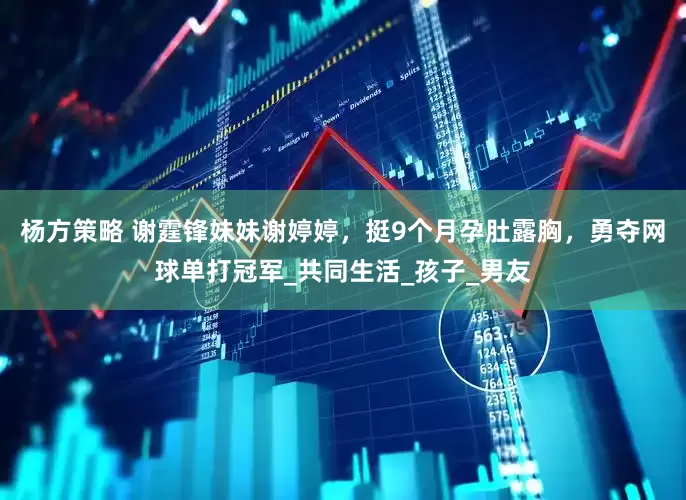 杨方策略 谢霆锋妹妹谢婷婷，挺9个月孕肚露胸，勇夺网球单打冠军_共同生活_孩子_男友