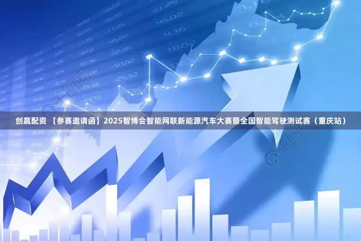 创赢配资 【参赛邀请函】2025智博会智能网联新能源汽车大赛暨全国智能驾驶测试赛（重庆站）