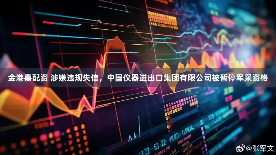 金港嘉配资 涉嫌违规失信，中国仪器进出口集团有限公司被暂停军采资格