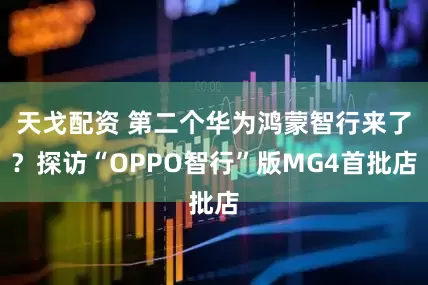 天戈配资 第二个华为鸿蒙智行来了？探访“OPPO智行”版MG4首批店