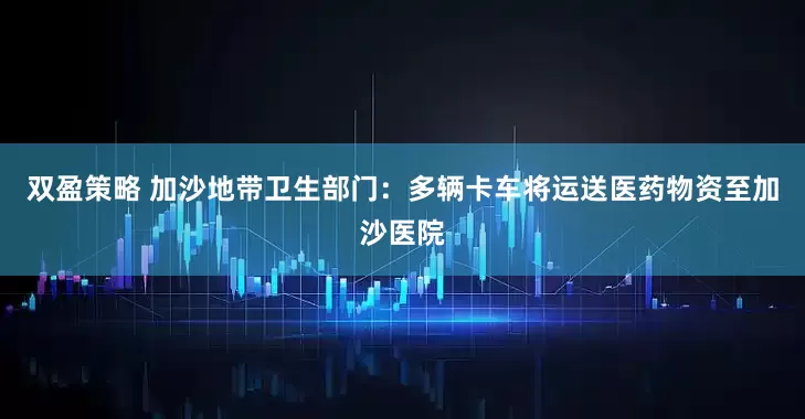 双盈策略 加沙地带卫生部门：多辆卡车将运送医药物资至加沙医院