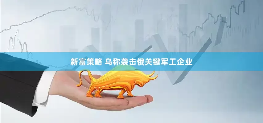 新富策略 乌称袭击俄关键军工企业