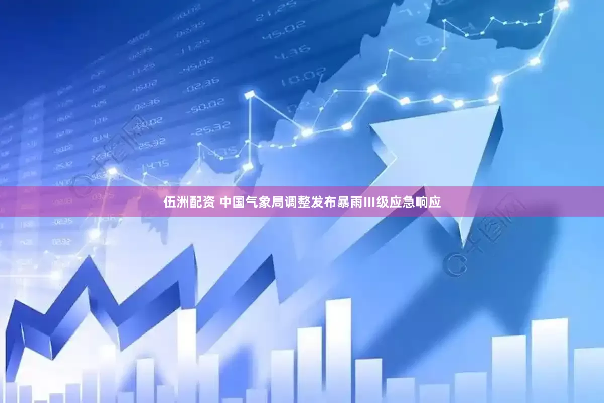 伍洲配资 中国气象局调整发布暴雨Ⅲ级应急响应