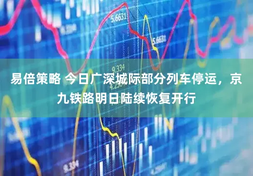 易倍策略 今日广深城际部分列车停运，京九铁路明日陆续恢复开行