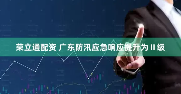 荣立通配资 广东防汛应急响应提升为Ⅱ级