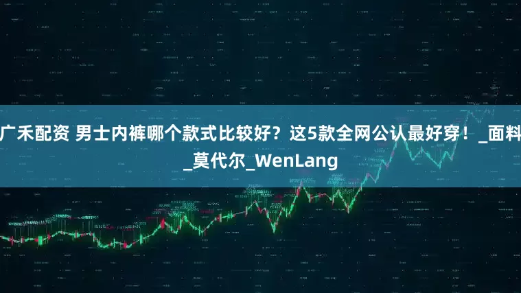 广禾配资 男士内裤哪个款式比较好？这5款全网公认最好穿！_面料_莫代尔_WenLang