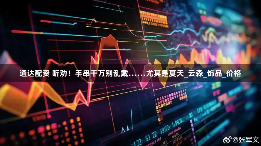 通达配资 听劝！手串千万别乱戴……尤其是夏天_云森_饰品_价格