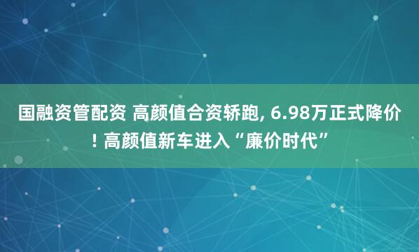 国融资管配资 高颜值合资轿跑, 6.98万正式降价! 高颜值新车进入“廉价时代”