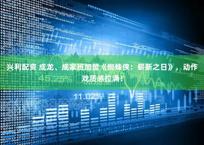 兴利配资 成龙、成家班加盟《蜘蛛侠：崭新之日》，动作戏质感拉满！