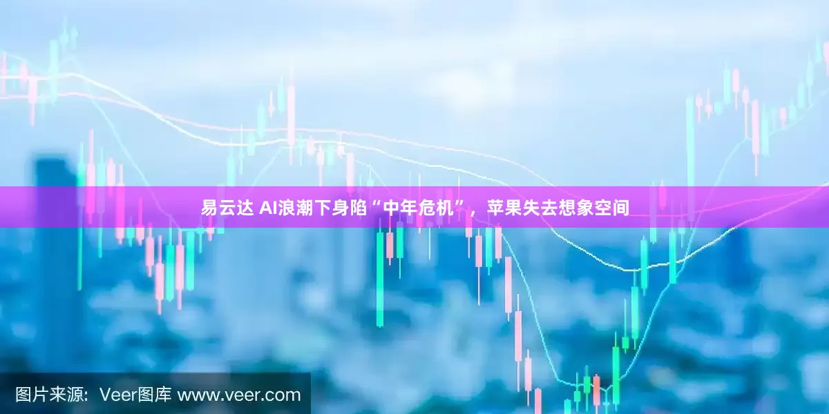 易云达 AI浪潮下身陷“中年危机”，苹果失去想象空间