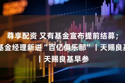 尊享配资 又有基金宣布提前结募；15位基金经理新进“百亿俱乐部”丨天赐良基早参