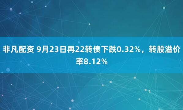 非凡配资 9月23日再22转债下跌0.32%，转股溢价率8.12%