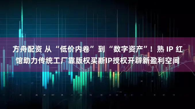 方舟配资 从 “低价内卷” 到 “数字资产”!熟 IP 红馆助力传统工厂靠版权买断IP授权开辟新盈利空间