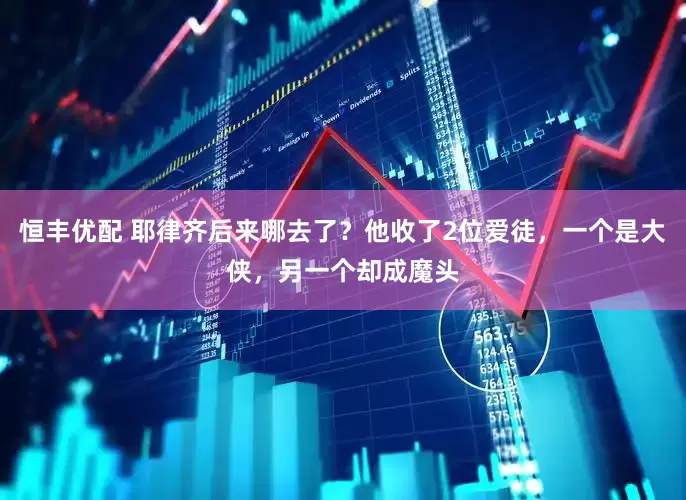 恒丰优配 耶律齐后来哪去了?他收了2位爱徒,一个是大侠,另一个却成魔头