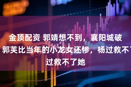 金顶配资 郭靖想不到，襄阳城破后，郭芙比当年的小龙女还惨，杨过救不了她