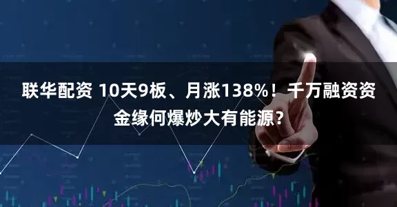 联华配资 10天9板、月涨138%！千万融资资金缘何爆炒大有能源？