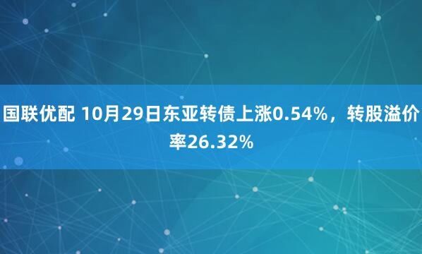 国联优配 10月29日东亚转债上涨0.54%,转股溢价率26.32%