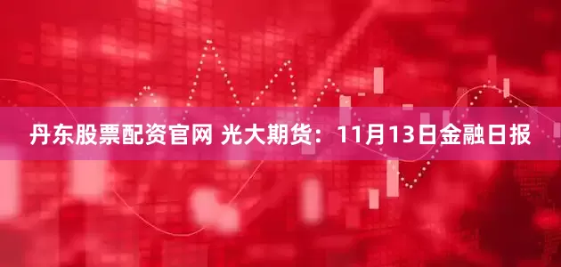 丹东股票配资官网 光大期货：11月13日金融日报