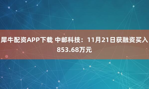 犀牛配资APP下载 中邮科技：11月21日获融资买入853.68万元