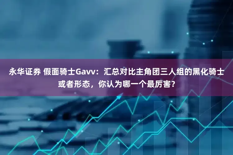 永华证券 假面骑士Gavv：汇总对比主角团三人组的黑化骑士或者形态，你认为哪一个最厉害？