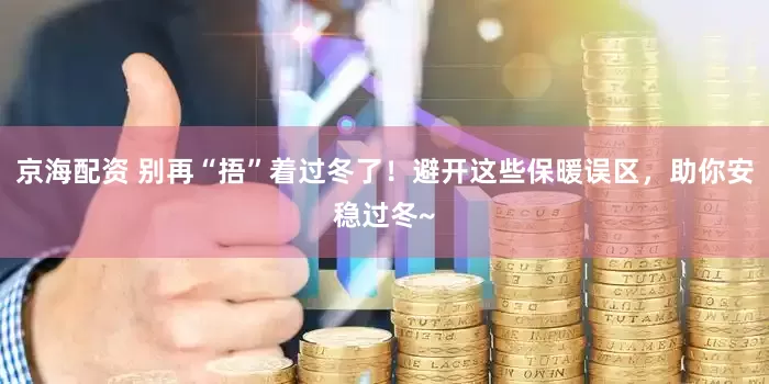 京海配资 别再“捂”着过冬了!避开这些保暖误区,助你安稳过冬~