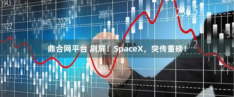 鼎合网平台 刷屏！SpaceX，突传重磅！