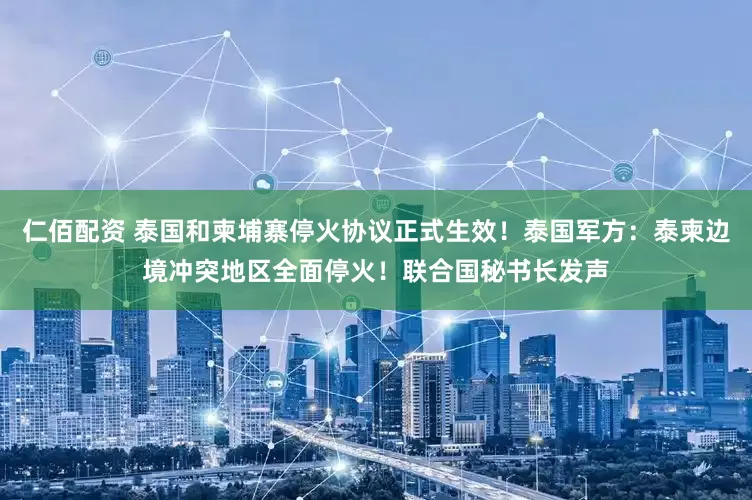 仁佰配资 泰国和柬埔寨停火协议正式生效！泰国军方：泰柬边境冲突地区全面停火！联合国秘书长发声