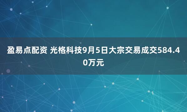 盈易点配资 光格科技9月5日大宗交易成交584.40万元