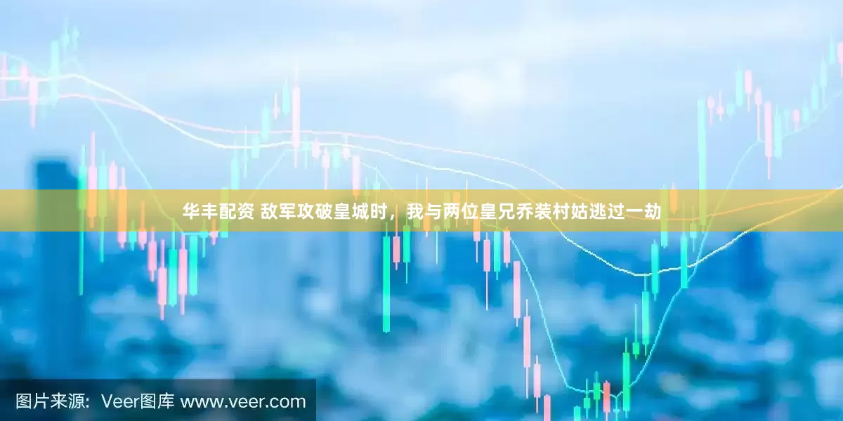 华丰配资 敌军攻破皇城时，我与两位皇兄乔装村姑逃过一劫