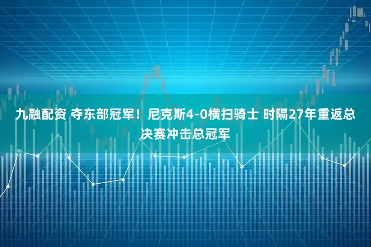 九融配资 夺东部冠军！尼克斯4-0横扫骑士 时隔27年重返总决赛冲击总冠军