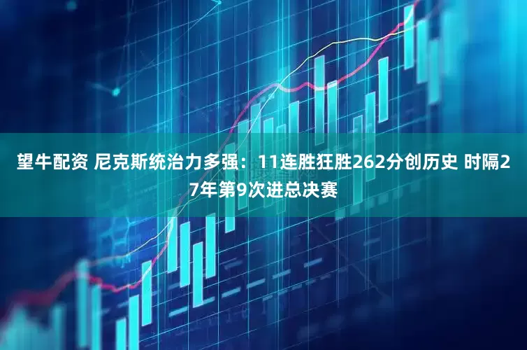 望牛配资 尼克斯统治力多强：11连胜狂胜262分创历史 时隔27年第9次进总决赛